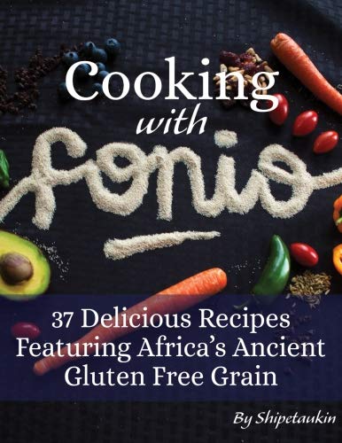 Cooking With Fonio: 37 Delicious Recipes Featuring Africa's Ancient Gluten Free Grain: (FULL COLOR) (Vol.1) A Superfood Cookbook Featuring the Versatile and Nutritious Non-GMO Vegan Supergrain