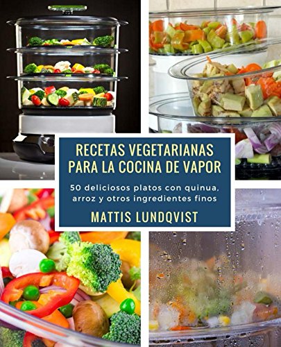 Recetas vegetarianas para la cocina de vapor: 50 deliciosos platos con quinua, arroz y otros ingredientes finos